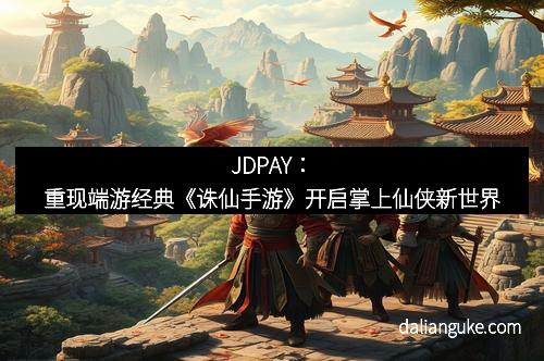 JDPAY：重现端游经典《诛仙手游》开启掌上仙侠新世界